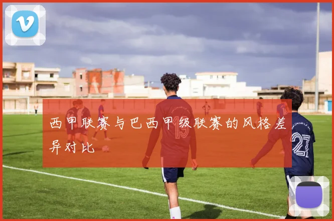 西甲联赛与巴西甲级联赛的风格差异对比