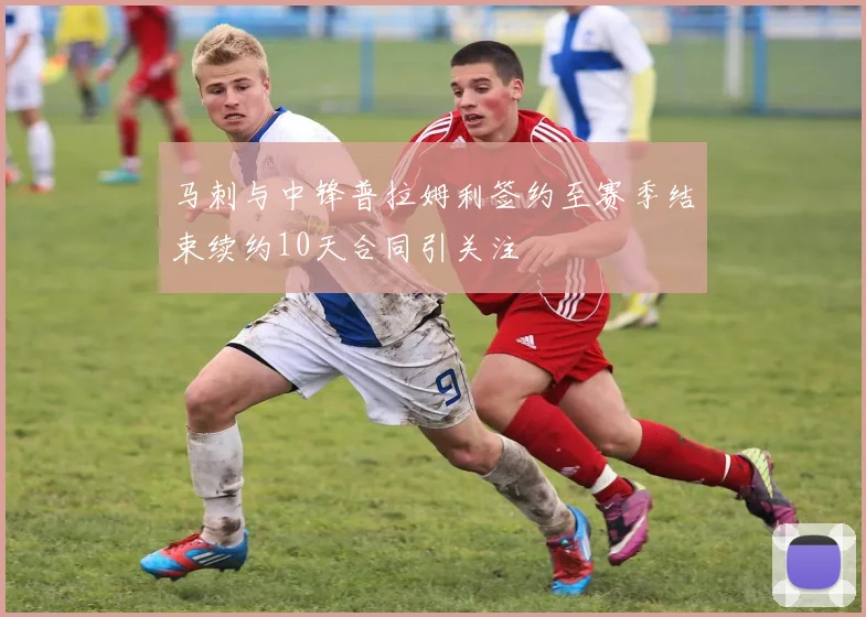 马刺与中锋普拉姆利签约至赛季结束续约10天合同引关注