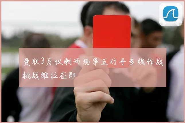 曼联3月仅剩两场争五对手多线作战挑战维拉在即