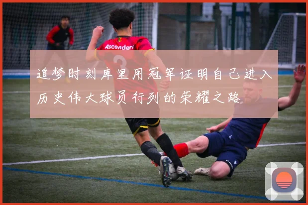 追梦时刻库里用冠军证明自己进入历史伟大球员行列的荣耀之路