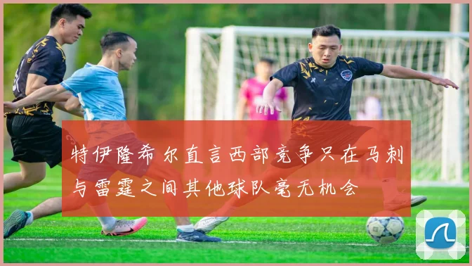 特伊隆希尔直言西部竞争只在马刺与雷霆之间其他球队毫无机会