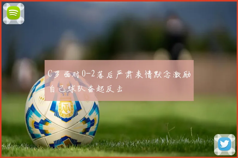 C罗面对0-2落后严肃表情默念激励自己球队奋起反击