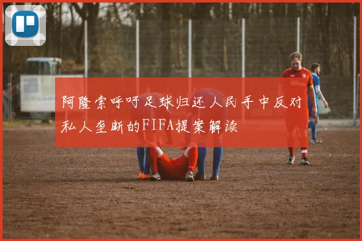 阿隆索呼吁足球归还人民手中反对私人垄断的FIFA提案解读