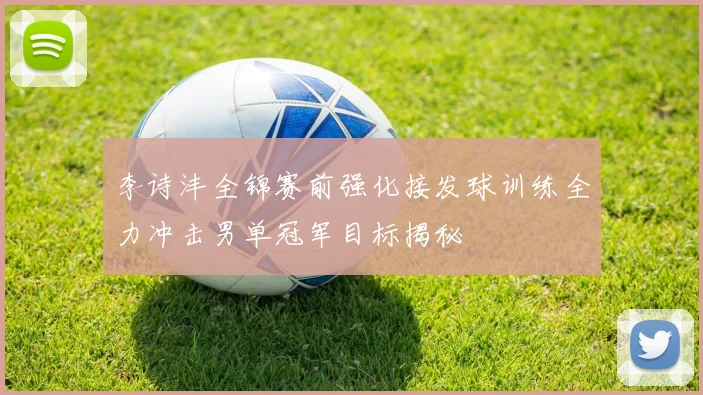 李诗沣全锦赛前强化接发球训练全力冲击男单冠军目标揭秘