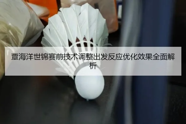 覃海洋世锦赛前技术调整出发反应优化效果全面解析