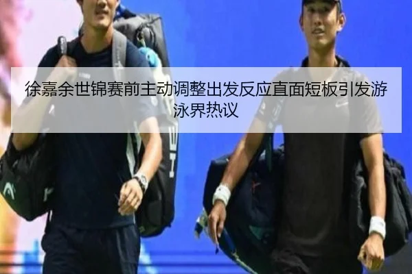 徐嘉余世锦赛前主动调整出发反应直面短板引发游泳界热议