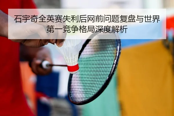 石宇奇全英赛失利后网前问题复盘与世界第一竞争格局深度解析