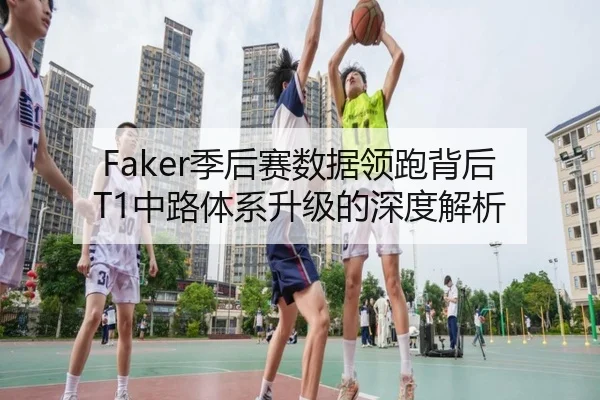 Faker季后赛数据领跑背后 T1中路体系升级的深度解析