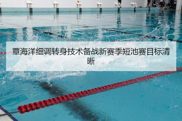 覃海洋细调转身技术备战新赛季短池赛目标清晰