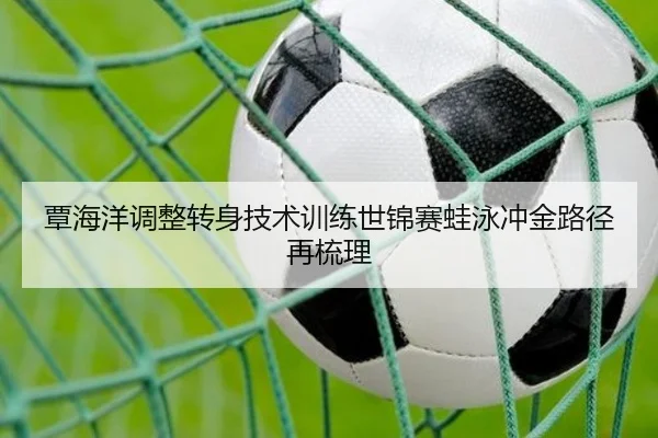 覃海洋调整转身技术训练世锦赛蛙泳冲金路径再梳理