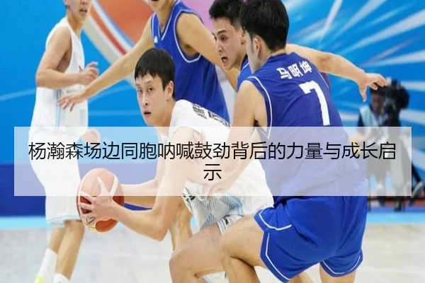 杨瀚森场边同胞呐喊鼓劲背后的力量与成长启示