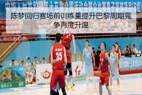 陈梦回归赛场前训练量提升巴黎周期竞争再度升温