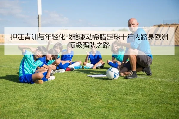 押注青训与年轻化战略驱动希腊足球十年内跻身欧洲顶级强队之路